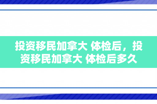 投资移民加拿大 体检后，投资移民加拿大 体检后多久生效
