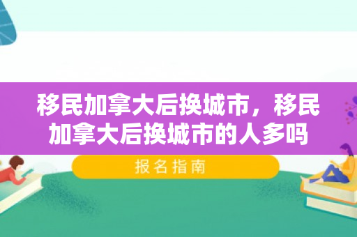 移民加拿大后换城市，移民加拿大后换城市的人多吗