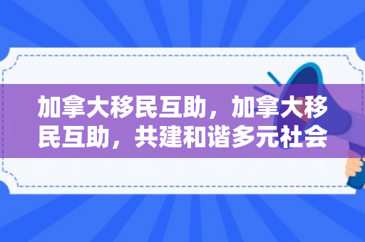 加拿大移民互助，加拿大移民互助，共建和谐多元社会