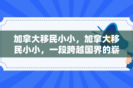 加拿大移民小小，加拿大移民小小，一段跨越国界的崭新旅程
