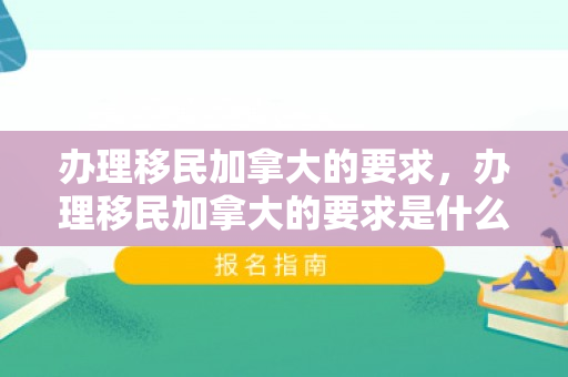 办理移民加拿大的要求，办理移民加拿大的要求是什么