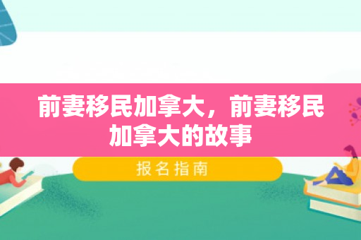 前妻移民加拿大，前妻移民加拿大的故事