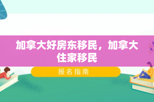 加拿大好房东移民，加拿大住家移民