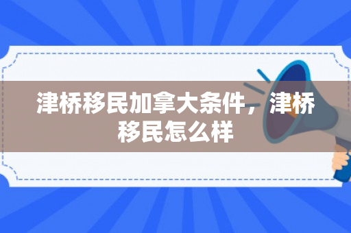 津桥移民加拿大条件，津桥移民怎么样