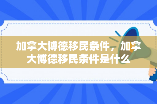 加拿大博德移民条件，加拿大博德移民条件是什么
