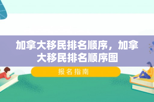 加拿大移民排名顺序，加拿大移民排名顺序图