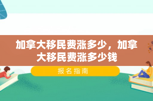 加拿大移民费涨多少，加拿大移民费涨多少钱