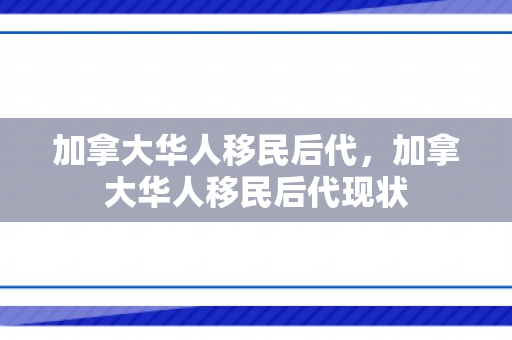 加拿大华人移民后代，加拿大华人移民后代现状