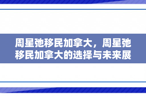 周星弛移民加拿大，周星弛移民加拿大的选择与未来展望