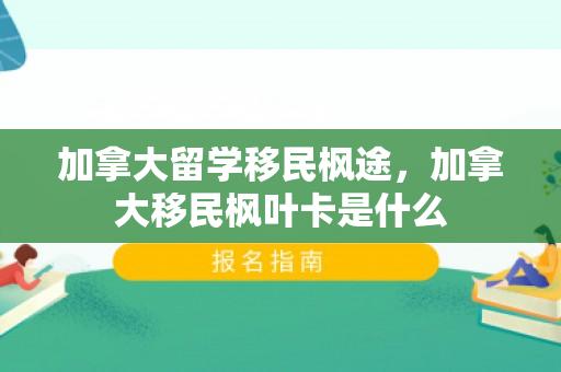 加拿大留学移民枫途，加拿大移民枫叶卡是什么