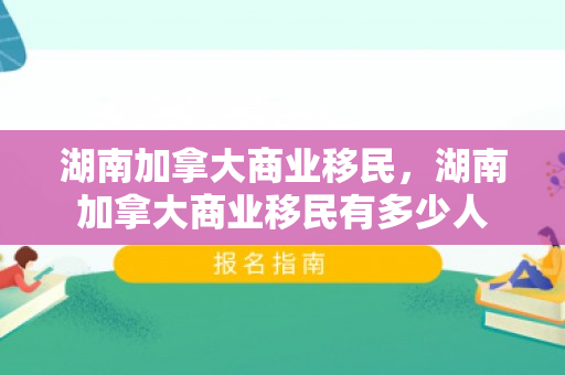 湖南加拿大商业移民，湖南加拿大商业移民有多少人