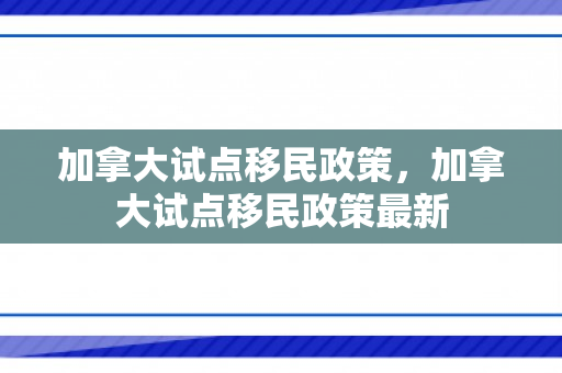 加拿大试点移民政策，加拿大试点移民政策最新
