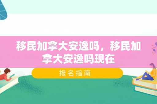 移民加拿大安逸吗，移民加拿大安逸吗现在