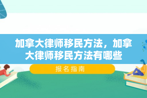 加拿大律师移民方法，加拿大律师移民方法有哪些