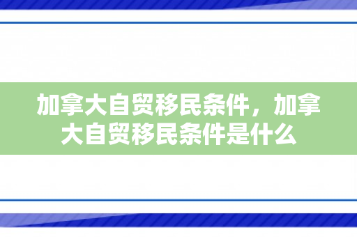 加拿大自贸移民条件，加拿大自贸移民条件是什么