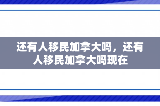 还有人移民加拿大吗，还有人移民加拿大吗现在
