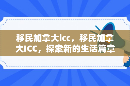 移民加拿大icc，移民加拿大ICC，探索新的生活篇章