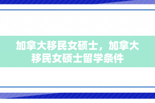 加拿大移民女硕士，加拿大移民女硕士留学条件
