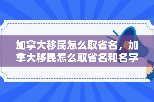 加拿大移民怎么取省名，加拿大移民怎么取省名和名字