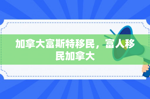 加拿大富斯特移民，富人移民加拿大
