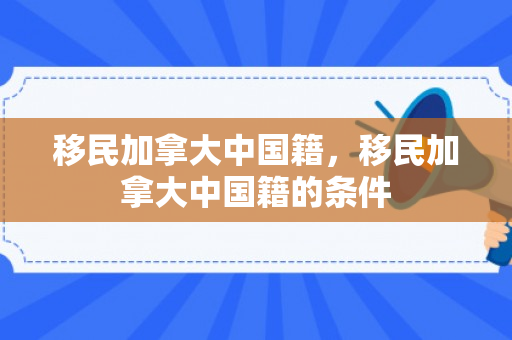 移民加拿大中国籍，移民加拿大中国籍的条件