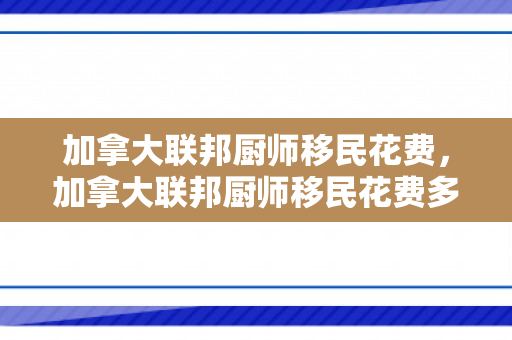 加拿大联邦厨师移民花费，加拿大联邦厨师移民花费多少钱