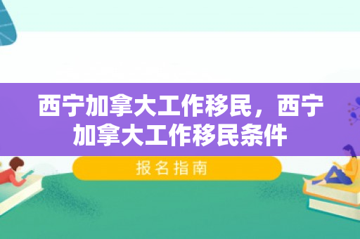 西宁加拿大工作移民，西宁加拿大工作移民条件