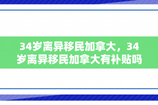34岁离异移民加拿大，34岁离异移民加拿大有补贴吗