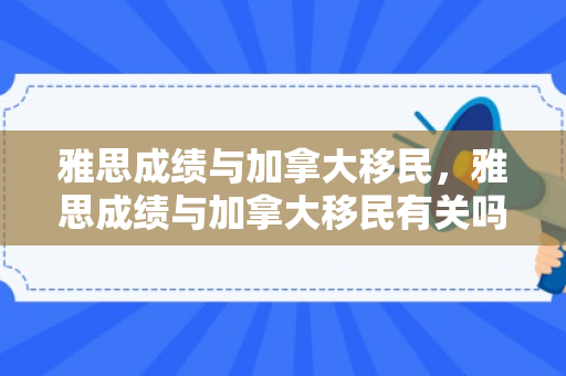雅思成绩与加拿大移民，雅思成绩与加拿大移民有关吗