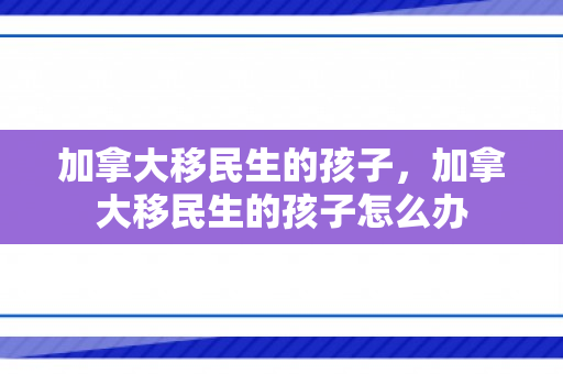加拿大移民生的孩子，加拿大移民生的孩子怎么办
