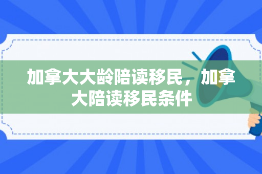 加拿大大龄陪读移民，加拿大陪读移民条件