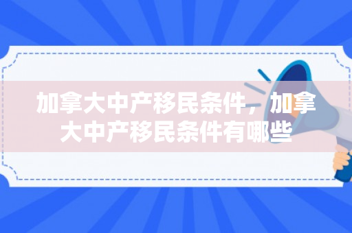 加拿大中产移民条件，加拿大中产移民条件有哪些
