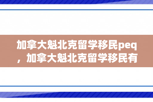 加拿大魁北克留学移民peq，加拿大魁北克留学移民有多难