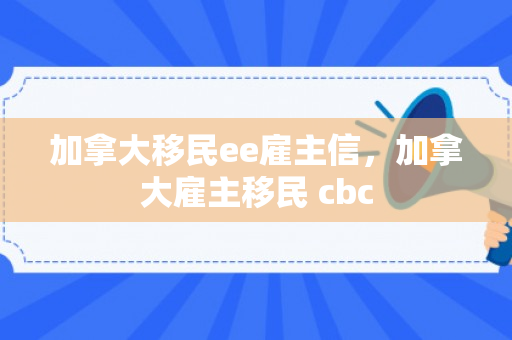 加拿大移民ee雇主信，加拿大雇主移民 cbc