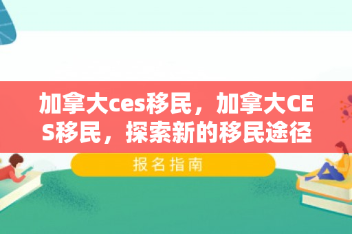 加拿大ces移民，加拿大CES移民，探索新的移民途径与机遇