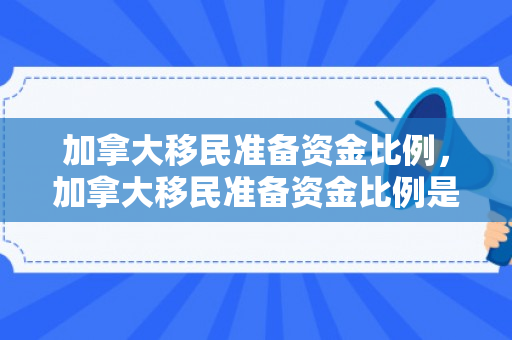 加拿大移民准备资金比例，加拿大移民准备资金比例是多少