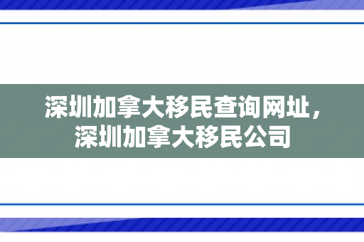 深圳加拿大移民查询网址，深圳加拿大移民公司