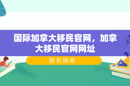 国际加拿大移民官网，加拿大移民官网网址