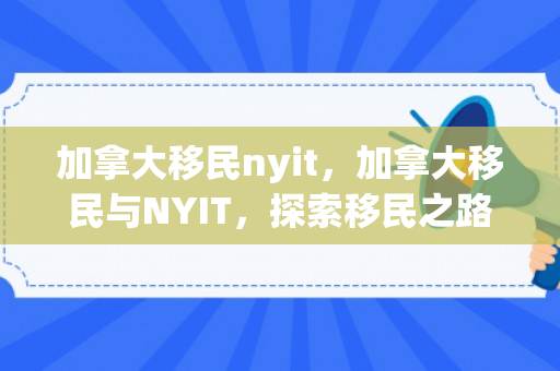 加拿大移民nyit，加拿大移民与NYIT，探索移民之路与教育的无限可能