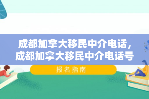 成都加拿大移民中介电话，成都加拿大移民中介电话号码