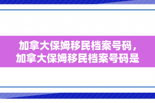 加拿大保姆移民档案号码，加拿大保姆移民档案号码是什么