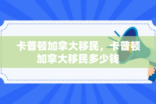 卡普顿加拿大移民，卡普顿加拿大移民多少钱