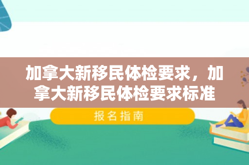 加拿大新移民体检要求，加拿大新移民体检要求标准