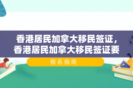 香港居民加拿大移民签证，香港居民加拿大移民签证要求