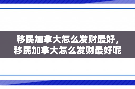 移民加拿大怎么发财最好，移民加拿大怎么发财最好呢