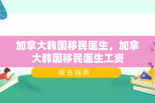 加拿大韩国移民医生，加拿大韩国移民医生工资