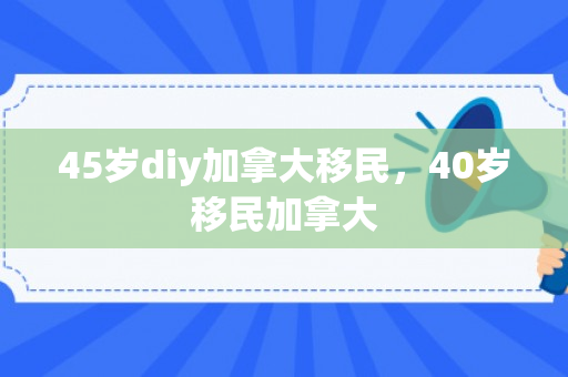 45岁diy加拿大移民，40岁移民加拿大