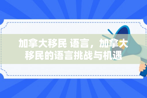 加拿大移民 语言，加拿大移民的语言挑战与机遇