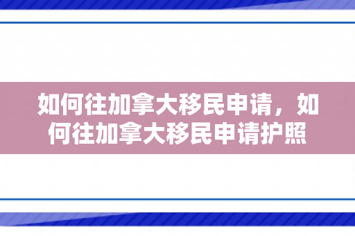 如何往加拿大移民申请，如何往加拿大移民申请护照