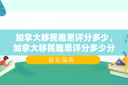 加拿大移民雅思评分多少，加拿大移民雅思评分多少分